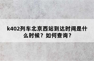 k402列车北京西站到达时间是什么时候？如何查询？