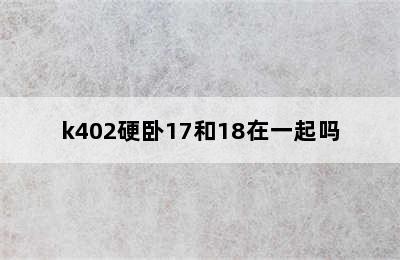 k402硬卧17和18在一起吗