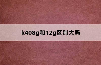 k408g和12g区别大吗