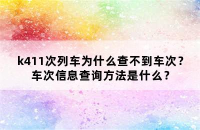 k411次列车为什么查不到车次？车次信息查询方法是什么？