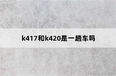 k417和k420是一趟车吗