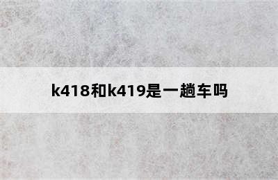 k418和k419是一趟车吗