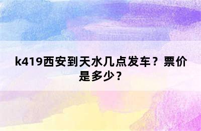k419西安到天水几点发车？票价是多少？