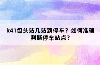 k41包头站几站到停车？如何准确判断停车站点？