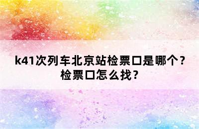 k41次列车北京站检票口是哪个？检票口怎么找？
