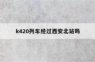 k420列车经过西安北站吗