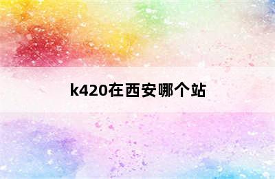 k420在西安哪个站