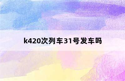 k420次列车31号发车吗