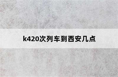 k420次列车到西安几点