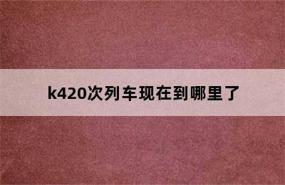 k420次列车现在到哪里了