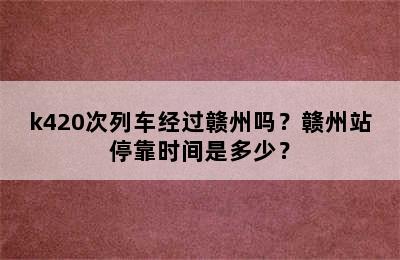 k420次列车经过赣州吗？赣州站停靠时间是多少？