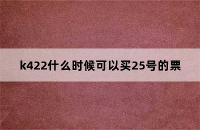 k422什么时候可以买25号的票