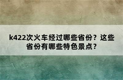 k422次火车经过哪些省份？这些省份有哪些特色景点？