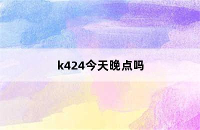 k424今天晚点吗