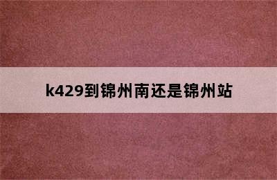 k429到锦州南还是锦州站