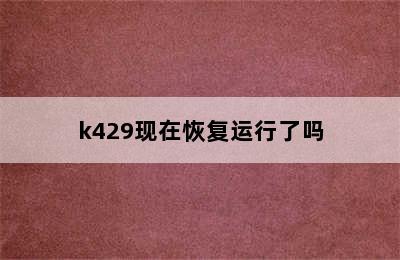 k429现在恢复运行了吗