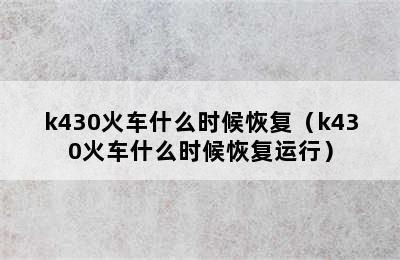 k430火车什么时候恢复（k430火车什么时候恢复运行）