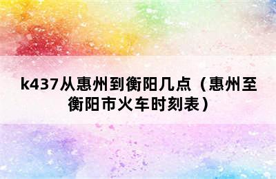 k437从惠州到衡阳几点（惠州至衡阳市火车时刻表）