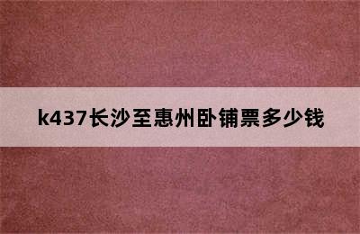 k437长沙至惠州卧铺票多少钱