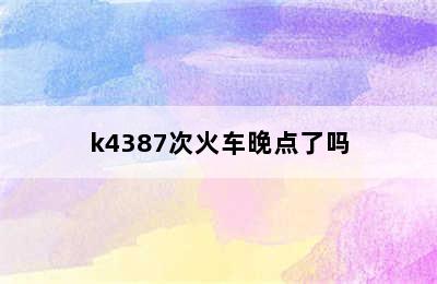 k4387次火车晚点了吗