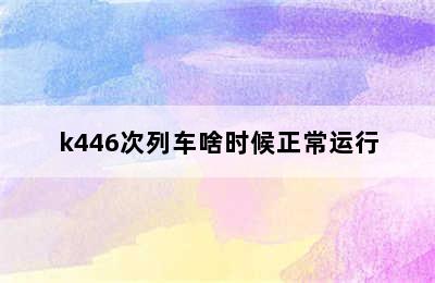 k446次列车啥时候正常运行