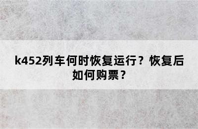 k452列车何时恢复运行？恢复后如何购票？