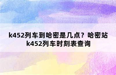 k452列车到哈密是几点？哈密站k452列车时刻表查询