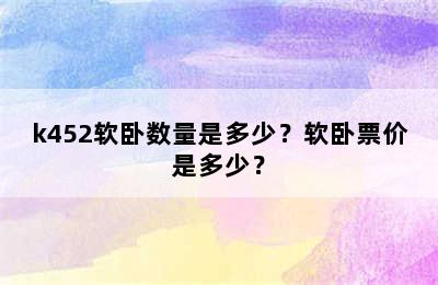 k452软卧数量是多少？软卧票价是多少？