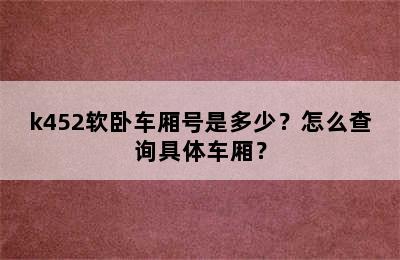 k452软卧车厢号是多少？怎么查询具体车厢？