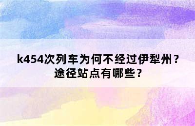k454次列车为何不经过伊犁州？途径站点有哪些？
