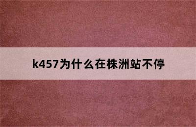 k457为什么在株洲站不停