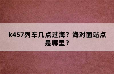 k457列车几点过海？海对面站点是哪里？