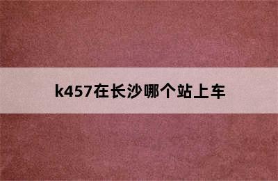 k457在长沙哪个站上车