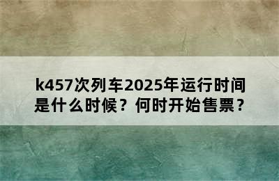 k457次列车2025年运行时间是什么时候？何时开始售票？