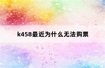 k458最近为什么无法购票