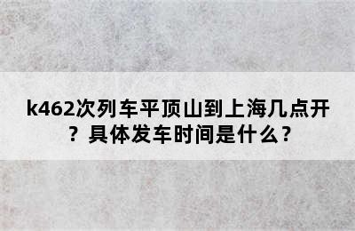 k462次列车平顶山到上海几点开？具体发车时间是什么？