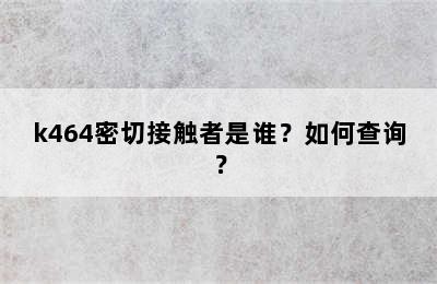 k464密切接触者是谁？如何查询？