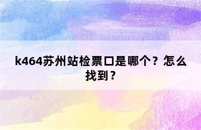 k464苏州站检票口是哪个？怎么找到？