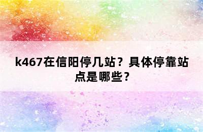 k467在信阳停几站？具体停靠站点是哪些？