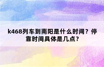 k468列车到南阳是什么时间？停靠时间具体是几点？