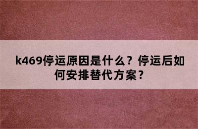 k469停运原因是什么？停运后如何安排替代方案？