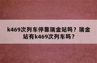 k469次列车停靠瑞金站吗？瑞金站有k469次列车吗？