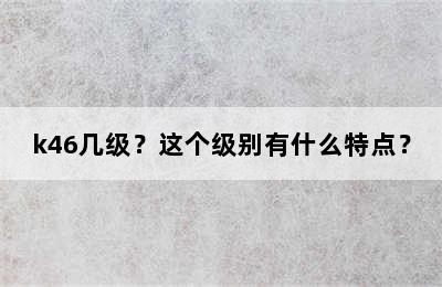k46几级？这个级别有什么特点？