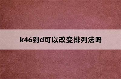 k46到d可以改变排列法吗