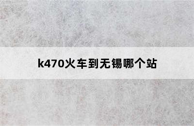 k470火车到无锡哪个站