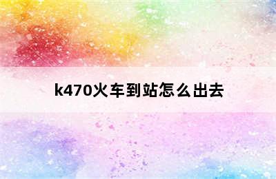 k470火车到站怎么出去