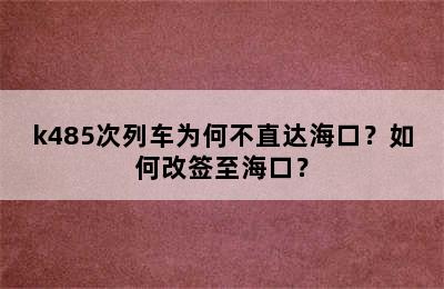 k485次列车为何不直达海口？如何改签至海口？