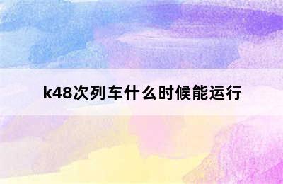 k48次列车什么时候能运行