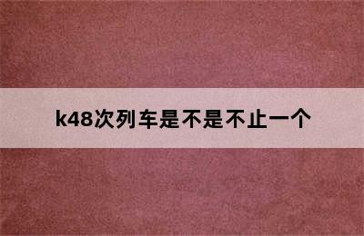 k48次列车是不是不止一个