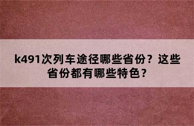 k491次列车途径哪些省份？这些省份都有哪些特色？